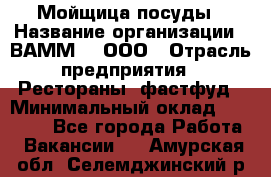 Мойщица посуды › Название организации ­ ВАММ  , ООО › Отрасль предприятия ­ Рестораны, фастфуд › Минимальный оклад ­ 15 000 - Все города Работа » Вакансии   . Амурская обл.,Селемджинский р-н